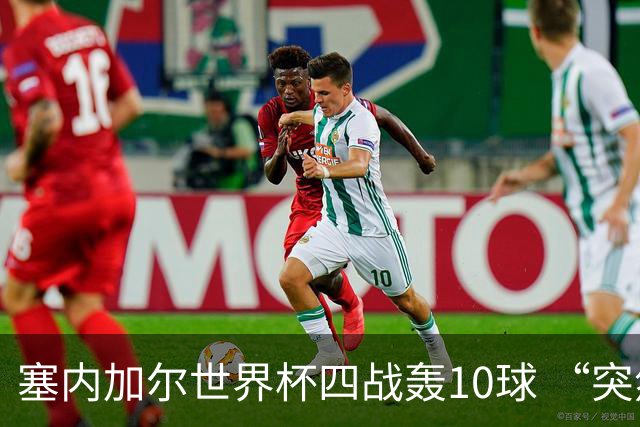 塞内加尔世界杯四战轰10球 “突然断电”葬送大好局面