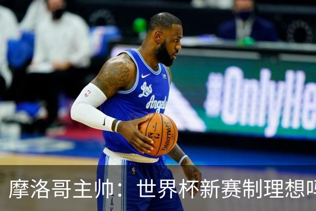 摩洛哥主帅：世界杯新赛制理想吗？也许不，我们有得选吗？没有