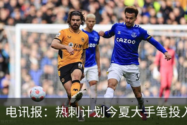 电讯报：热刺计划今夏大手笔投入，力争新赛季重新冲击英超前四