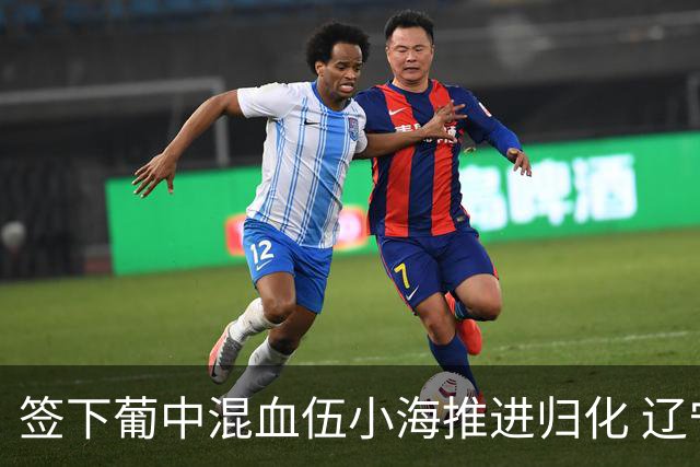 签下葡中混血伍小海推进归化 辽宁铁人中甲冲浪