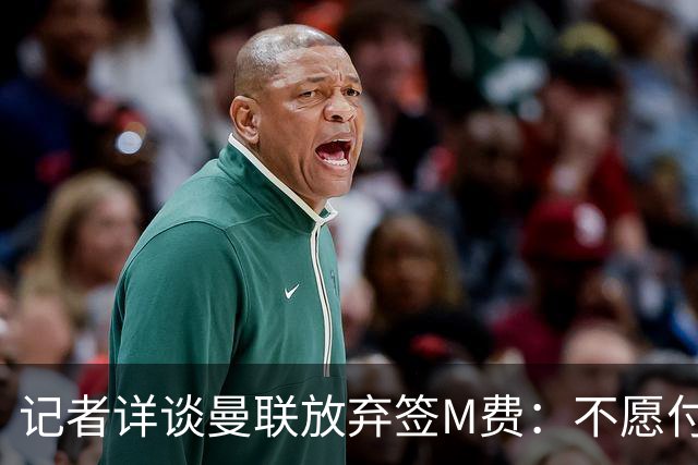 记者详谈曼联放弃签M费：不愿付8500万镑+不满球员薪资要求