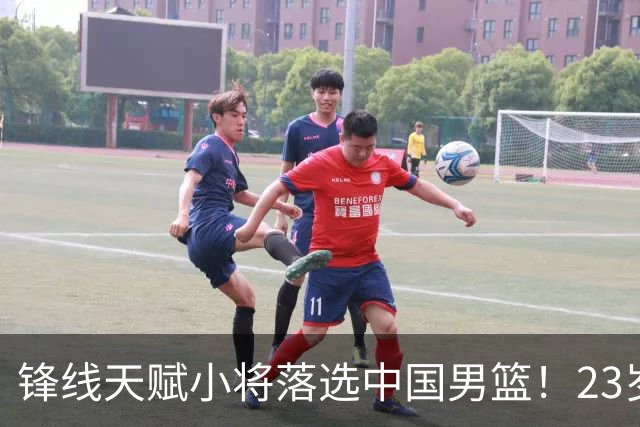 锋线天赋小将落选中国男篮！23岁伤仲永，伤病不断，错失涨球期，或告别国家队！