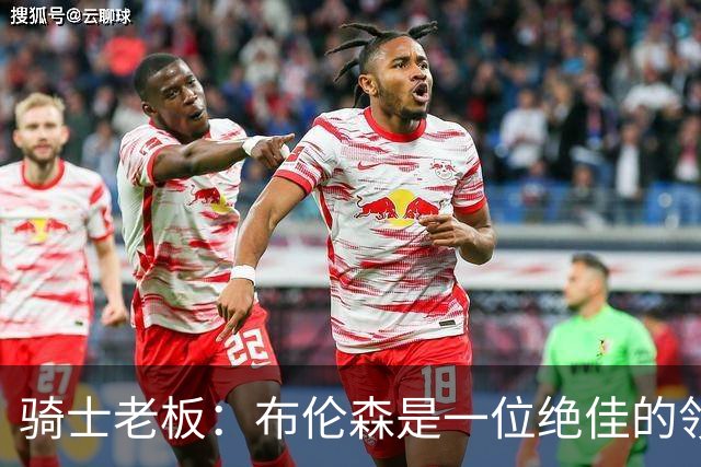 骑士老板：布伦森是一位绝佳的领袖 他几乎能在场上包办一切