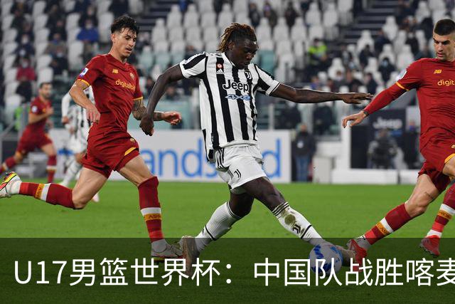 U17男篮世界杯：中国队战胜喀麦隆队